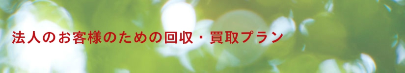 法人のお客様のための回収・処分、買取プラン